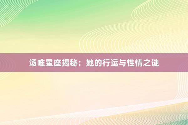 汤唯星座揭秘：她的行运与性情之谜
