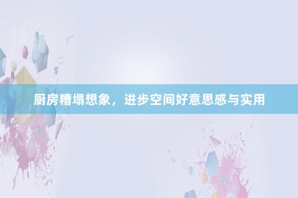厨房糟塌想象，进步空间好意思感与实用